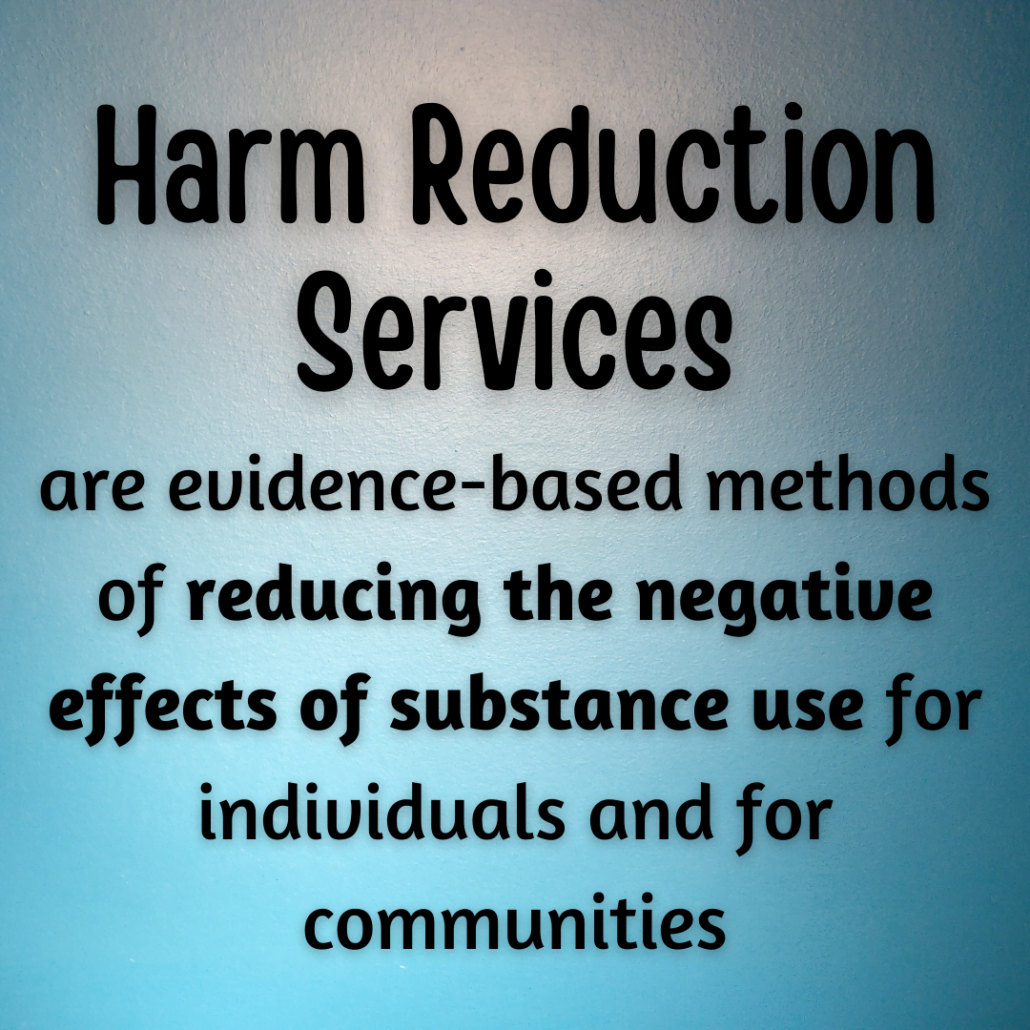 Slide One:
Harm Reduction Services are evidence-based methods of reducing the negative effects of substance use for individuals and for communities